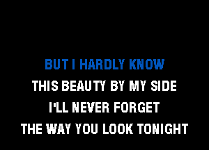 BUTI HARDLY KNOW
THIS BERUTY BY MY SIDE
I'LL NEVER FORGET
THE WAY YOU LOOK TONIGHT