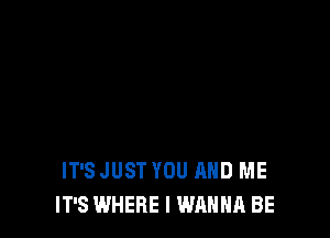 IT'S JUST YOU AND ME
IT'S WHERE I WANNA BE