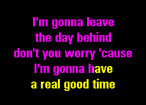 I'm gonna leave
the day behind

don't you worry 'cause
I'm gonna have
a real good time