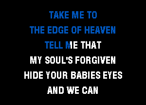 TAKE ME TO
THE EDGE OF HEAVEN
TELL ME THAT
MY SOUL'S FORGIVE
HIDE YOUR BABIES EYES

AND WE CAN I