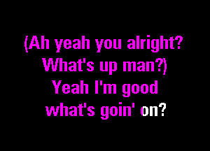 (Ah yeah you alright?
What's up man?)

Yeah I'm good
what's goin' on?