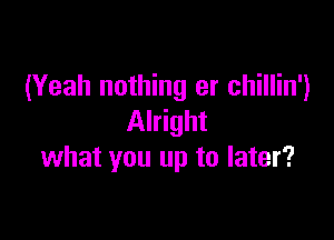 (Yeah nothing er chillin')

Alright
what you up to later?