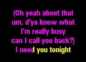 (Oh yeah about that
um, d'ya know what
I'm really busy
can I call you back?)
I need you tonight