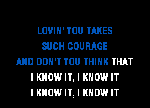 LOVIH'YOU TAKES
SUCH COURAGE
AND DON'T YOU THINK THAT
I KNOW IT, I KNOW IT
I KNOW IT, I KNOW IT