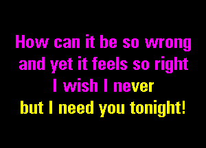 How can it be so wrong
and yet it feels so right

I wish I never
but I need you tonight!