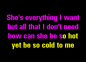 She's everything I want

but all that I don't need

how can she be so hot
yet he so cold to me