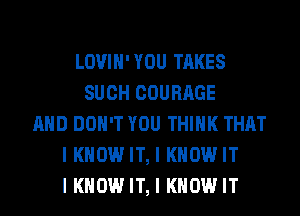 LOVIH'YOU TAKES
SUCH COURAGE
AND DON'T YOU THINK THAT
I KNOW IT, I KNOW IT
I KNOW IT, I KNOW IT