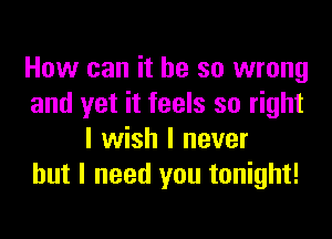 How can it be so wrong
and yet it feels so right

I wish I never
but I need you tonight!