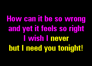 How can it be so wrong
and yet it feels so right

I wish I never
but I need you tonight!