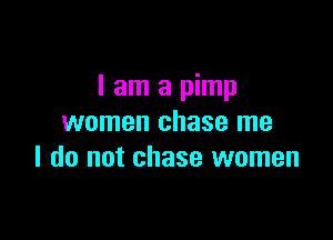 I am a pimp

women chase me
I do not chase women