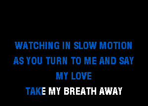 WATCHING IH SLOW MOTION
AS YOU TURN TO ME AND SAY
MY LOVE
TAKE MY BREATH AWAY