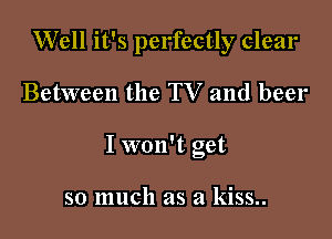 Well it's perfectly clear

Between the TV and beer

I won't get

so much as a kiss..