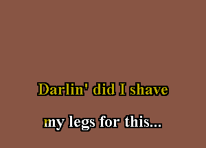 Darlin' did I shave

my legs for this...