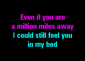 Even if you are
a million miles away

I could still feel you
in my bed