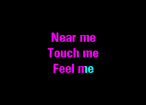 Near me

Touch me
Feel me