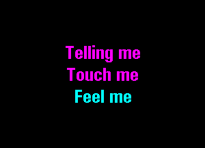 Telling me

Touch me
Feel me