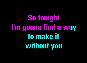 So tonight
I'm gonna find a way

to make it
without you