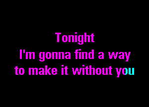 Tonight

I'm gonna find a way
to make it without you