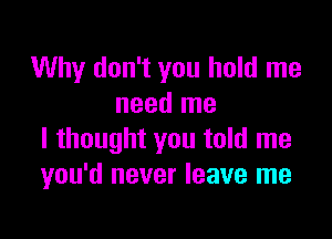 Why don't you hold me
need me

I thought you told me
you'd never leave me