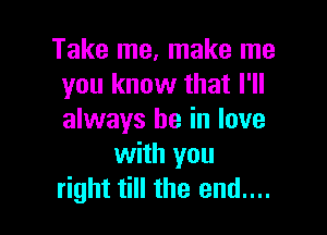Take me, make me
you know that I'll

always be in love
with you
right till the end....
