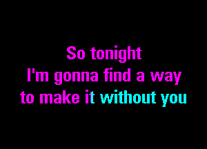 So tonight

I'm gonna find a way
to make it without you