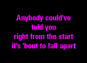 Anybody could've
told you

right from the start
it's 'hout to fall apart