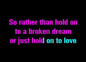 So rather than hold on

to a broken dream
or iust hold on to love