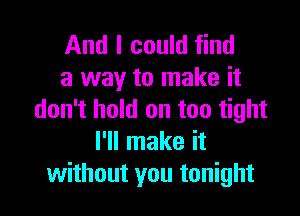 And I could find
a way to make it

don't hold on too tight
I'll make it
without you tonight