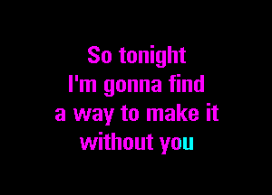 So tonight
I'm gonna find

a way to make it
without you