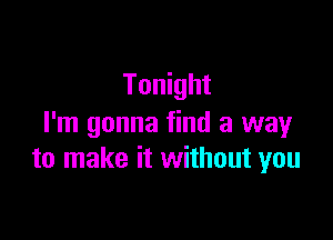 Tonight

I'm gonna find a way
to make it without you