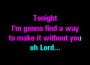 Tonight
I'm gonna find a way

to make it without you
oh Lord...