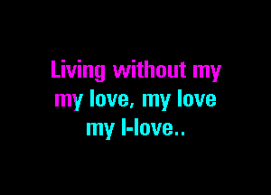Living without my

my love. my love
my l-love..