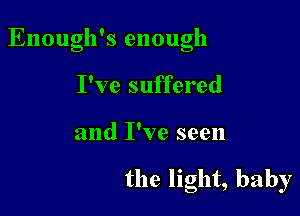 !
Enough s enough

I've suffered
and I've seen

the light, baby