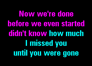 Now we're done
before we even started
didn't know how much

I missed you
until you were gone