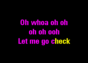 0h whoa oh oh

oh oh ooh
Let me go check
