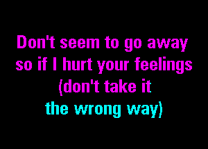 Don't seem to go away
so if I hurt your feelings

(don't take it
the wrong way)