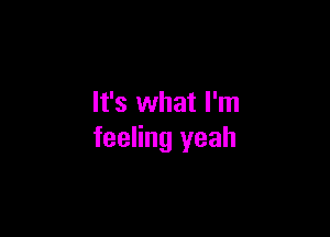 It's what I'm

feeling yeah