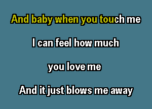 And baby when you touch me
I can feel how much

you love me

And itjust blows me away