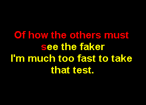 0f how the others must
see the faker

I'm much too fast to take
that test.