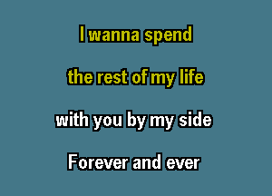 lwanna spend

the rest of my life

with you by my side

Forever and ever