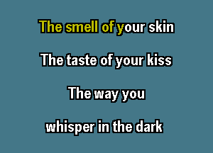 The smell of your skin

The taste of your kiss

The way you

whisper in the dark