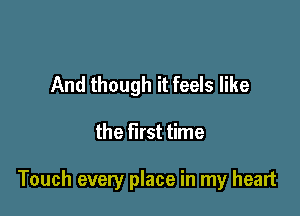 And though it feels like

the first time

Touch every place in my heart