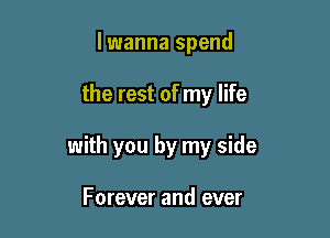 lwanna spend

the rest of my life

with you by my side

Forever and ever