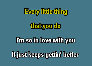 Every little thing

that you do

I'm so in love with you

ltjust keeps gettin' better