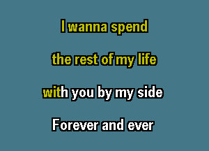 lwanna spend

the rest of my life

with you by my side

Forever and ever