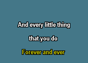 And every little thing

that you do

Forever and ever