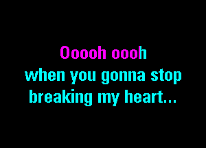 Doooh oooh

when you gonna stop
breaking my heart...