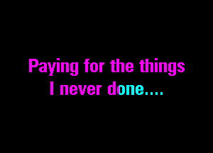 Paying for the things

I never done....