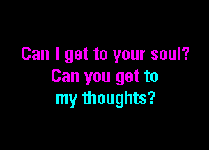 Can I get to your soul?

Can you get to
my thoughts?