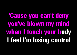 'Cause you can't deny

you've blown my mind
when I touch your body
I feel I'm losing control